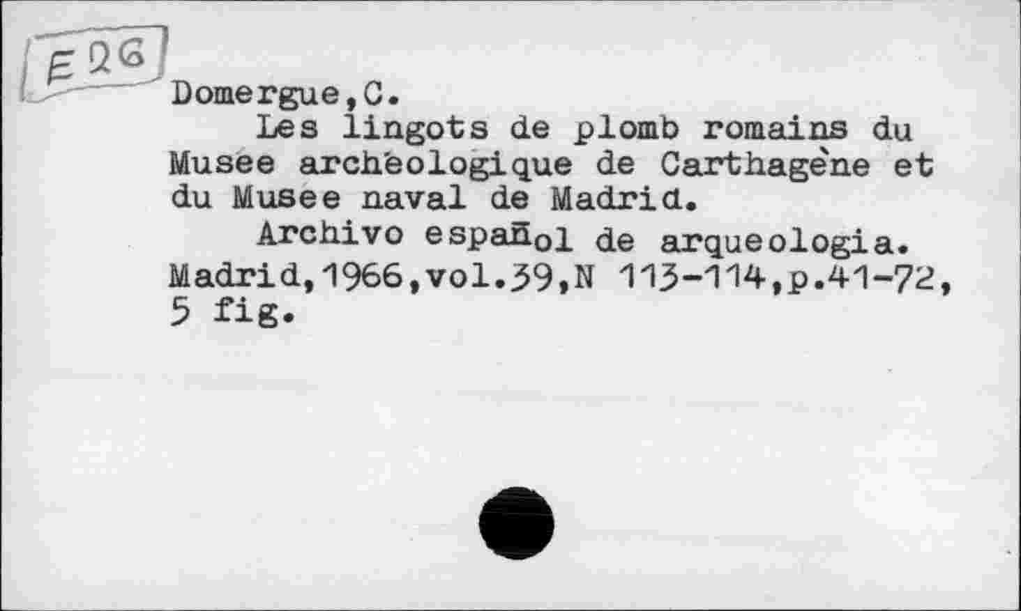 ﻿Domergue,С.
Les lingots de plomb romains du Musee archéologique de Carthagene et du Musee naval de Madrid.
Archivo espahol de arqueologia. Madrid,1966,vol.39,N 113-114,p.41-72, 5 fig.